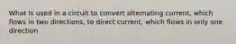 What Is used in a circuit to convert alternating current, which flows in two directions, to direct current, which flows in only one direction