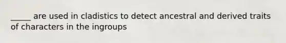 _____ are used in cladistics to detect ancestral and derived traits of characters in the ingroups