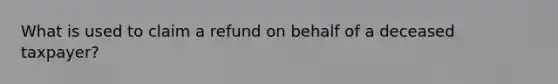 What is used to claim a refund on behalf of a deceased taxpayer?