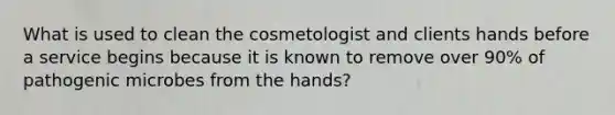 What is used to clean the cosmetologist and clients hands before a service begins because it is known to remove over 90% of pathogenic microbes from the hands?