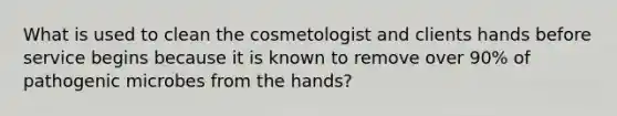 What is used to clean the cosmetologist and clients hands before service begins because it is known to remove over 90% of pathogenic microbes from the hands?