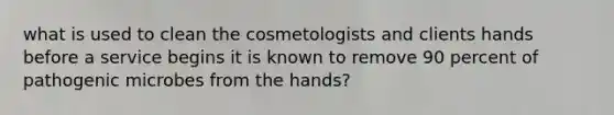 what is used to clean the cosmetologists and clients hands before a service begins it is known to remove 90 percent of pathogenic microbes from the hands?