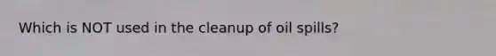 Which is NOT used in the cleanup of oil spills?