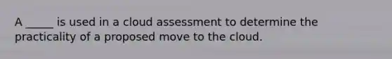 A _____ is used in a cloud assessment to determine the practicality of a proposed move to the cloud.