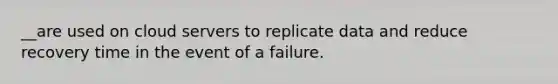 __are used on cloud servers to replicate data and reduce recovery time in the event of a failure.