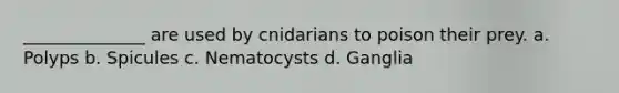 ______________ are used by cnidarians to poison their prey. a. Polyps b. Spicules c. Nematocysts d. Ganglia