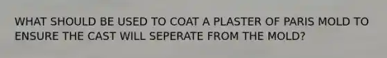 WHAT SHOULD BE USED TO COAT A PLASTER OF PARIS MOLD TO ENSURE THE CAST WILL SEPERATE FROM THE MOLD?