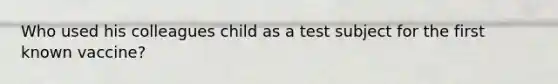 Who used his colleagues child as a test subject for the first known vaccine?