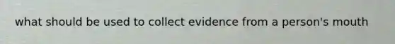 what should be used to collect evidence from a person's mouth