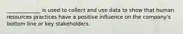 _____________ is used to collect and use data to show that human resources practices have a positive influence on the company's bottom line or key stakeholders.