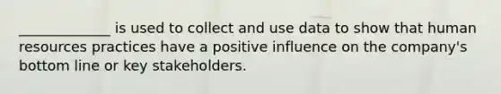 _____________ is used to collect and use data to show that human resources practices have a positive influence on the company's bottom line or key stakeholders.