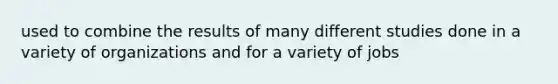 used to combine the results of many different studies done in a variety of organizations and for a variety of jobs