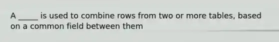 A _____ is used to combine rows from two or more tables, based on a common field between them