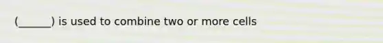 (______) is used to combine two or more cells