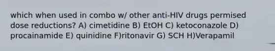 which when used in combo w/ other anti-HIV drugs permised dose reductions? A) cimetidine B) EtOH C) ketoconazole D) procainamide E) quinidine F)ritonavir G) SCH H)Verapamil