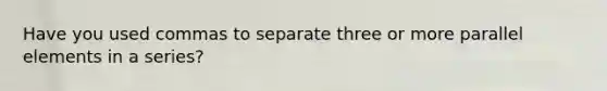 Have you used commas to separate three or more parallel elements in a series?