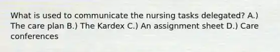 What is used to communicate the nursing tasks delegated? A.) The care plan B.) The Kardex C.) An assignment sheet D.) Care conferences