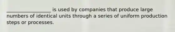 __________________ is used by companies that produce large numbers of identical units through a series of uniform production steps or processes.