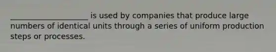 ____________________ is used by companies that produce large numbers of identical units through a series of uniform production steps or processes.