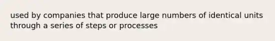 used by companies that produce large numbers of identical units through a series of steps or processes