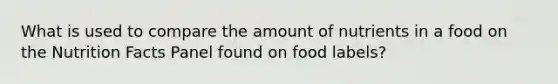 What is used to compare the amount of nutrients in a food on the Nutrition Facts Panel found on food labels?