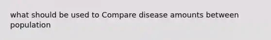 what should be used to Compare disease amounts between population