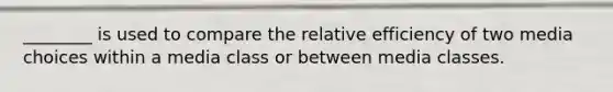 ________ is used to compare the relative efficiency of two media choices within a media class or between media classes.