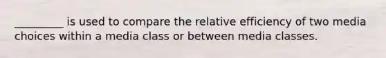 _________ is used to compare the relative efficiency of two media choices within a media class or between media classes.