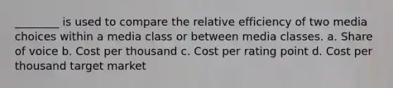 ________ is used to compare the relative efficiency of two media choices within a media class or between media classes. a. Share of voice b. Cost per thousand c. Cost per rating point d. Cost per thousand target market