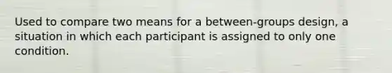 Used to compare two means for a between-groups design, a situation in which each participant is assigned to only one condition.