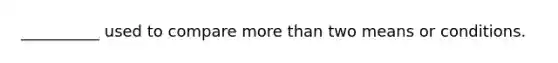 __________ used to compare more than two means or conditions.