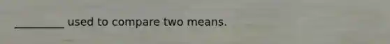 _________ used to compare two means.