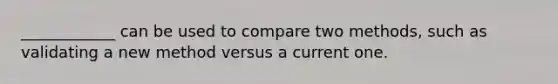 ____________ can be used to compare two methods, such as validating a new method versus a current one.