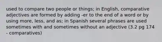 used to compare two people or things; in English, comparative adjectives are formed by adding -er to the end of a word or by using more, less, and as; in Spanish several phrases are used sometimes with and sometimes without an adjective (3.2 pg 174 - comparatives)