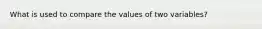 What is used to compare the values of two variables?