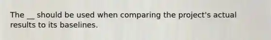 The __ should be used when comparing the project's actual results to its baselines.