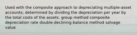 Used with the composite approach to depreciating multiple-asse<a href='https://www.questionai.com/knowledge/k7x83BRk9p-t-accounts' class='anchor-knowledge'>t accounts</a>; determined by dividing the depreciation per year by the total costs of the assets. group method composite depreciation rate double-declining-balance method salvage value