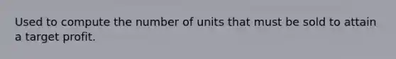 Used to compute the number of units that must be sold to attain a target profit.