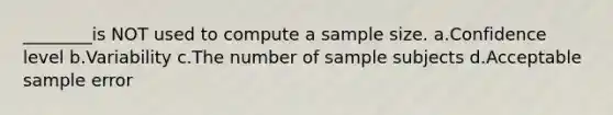 ________is NOT used to compute a sample size. a.Confidence level b.Variability c.The number of sample subjects d.Acceptable sample error