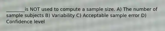 ________is NOT used to compute a sample size. A) The number of sample subjects B) Variability C) Acceptable sample error D) Confidence level