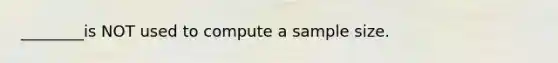 ________is NOT used to compute a sample size.