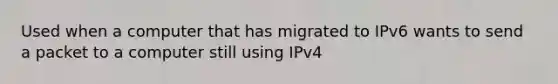 Used when a computer that has migrated to IPv6 wants to send a packet to a computer still using IPv4