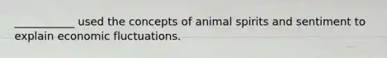 ___________ used the concepts of animal spirits and sentiment to explain economic fluctuations.