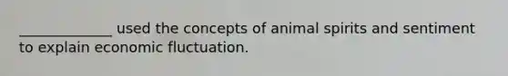 _____________ used the concepts of animal spirits and sentiment to explain economic fluctuation.