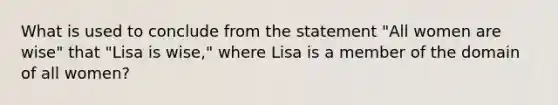 What is used to conclude from the statement "All women are wise" that "Lisa is wise," where Lisa is a member of the domain of all women?