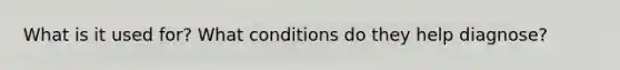 What is it used for? What conditions do they help diagnose?