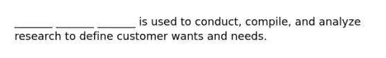 _______ _______ _______ is used to conduct, compile, and analyze research to define customer wants and needs.