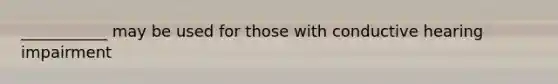 ___________ may be used for those with conductive hearing impairment