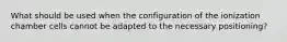 What should be used when the configuration of the ionization chamber cells cannot be adapted to the necessary positioning?