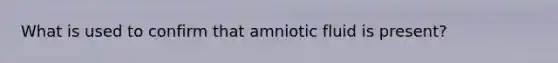 What is used to confirm that amniotic fluid is present?